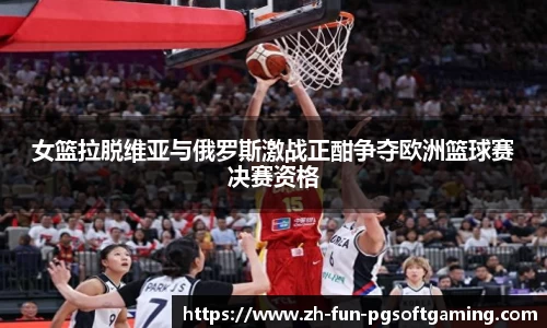 女篮拉脱维亚与俄罗斯激战正酣争夺欧洲篮球赛决赛资格