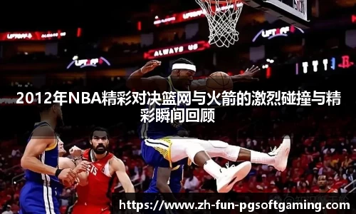 2012年NBA精彩对决篮网与火箭的激烈碰撞与精彩瞬间回顾
