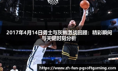 2017年4月14日勇士与灰熊激战回顾：精彩瞬间与关键时刻分析