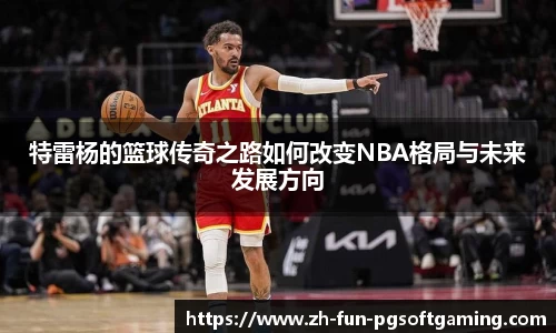 特雷杨的篮球传奇之路如何改变NBA格局与未来发展方向