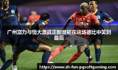 广州富力与恒大激战正酣谁能在这场德比中笑到最后