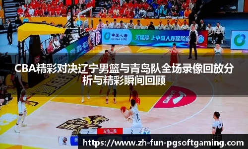 CBA精彩对决辽宁男篮与青岛队全场录像回放分析与精彩瞬间回顾