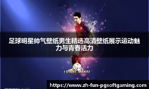 足球明星帅气壁纸男生精选高清壁纸展示运动魅力与青春活力