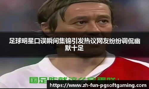 足球明星口误瞬间集锦引发热议网友纷纷调侃幽默十足