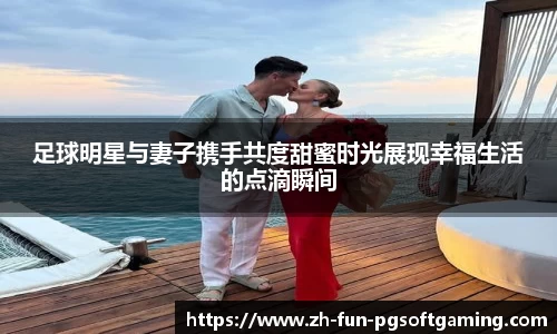 足球明星与妻子携手共度甜蜜时光展现幸福生活的点滴瞬间