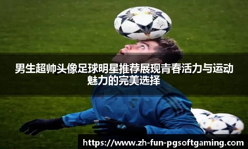男生超帅头像足球明星推荐展现青春活力与运动魅力的完美选择